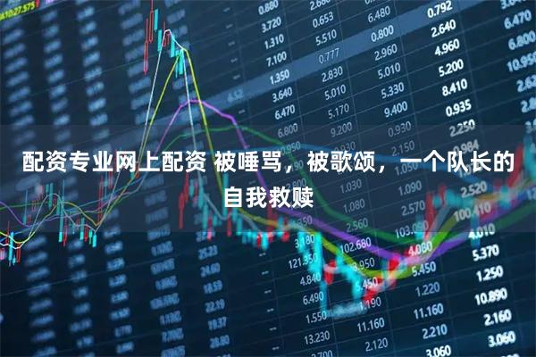 配资专业网上配资 被唾骂,被歌颂,一个队长的自我救赎