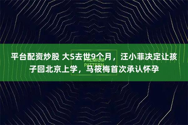 平台配资炒股 大S去世9个月,汪小菲决定让孩子回北京上学,马筱梅首次承认怀孕