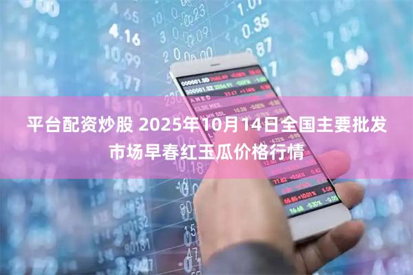 平台配资炒股 2025年10月14日全国主要批发市场早春红玉瓜价格行情