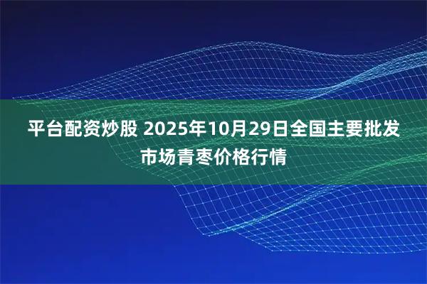 平台配资炒股 2025年10月29日全国主要批发市场青枣价格行情