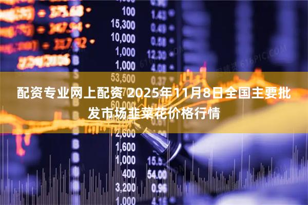 配资专业网上配资 2025年11月8日全国主要批发市场韭菜花价格行情
