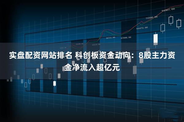 实盘配资网站排名 科创板资金动向：8股主力资金净流入超亿元