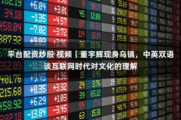 平台配资炒股 视频｜董宇辉现身乌镇，中英双语谈互联网时代对文化的理解