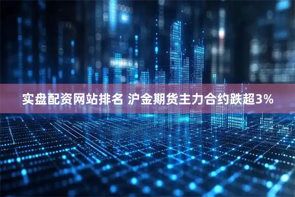 实盘配资网站排名 沪金期货主力合约跌超3%