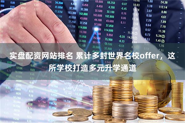 实盘配资网站排名 累计多封世界名校offer,这所学校打造多元升学通道