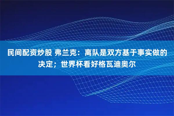 民间配资炒股 弗兰克：离队是双方基于事实做的决定；世界杯看好格瓦迪奥尔