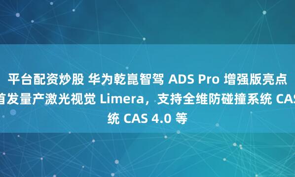 平台配资炒股 华为乾崑智驾 ADS Pro 增强版亮点公布：首发量产激光视觉 Limera，支持全维防碰撞系统 CAS 4.0 等