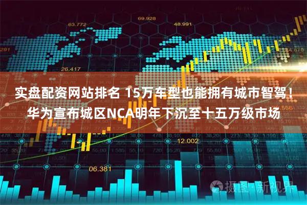 实盘配资网站排名 15万车型也能拥有城市智驾!华为宣布城区NCA明年下沉至十五万级市场