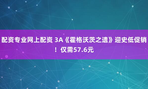 配资专业网上配资 3A《霍格沃茨之遗》迎史低促销!仅需57.6元