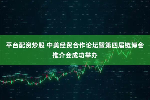 平台配资炒股 中美经贸合作论坛暨第四届链博会推介会成功举办