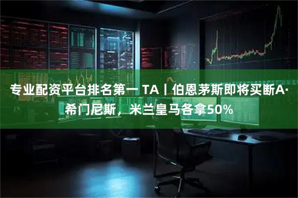 专业配资平台排名第一 TA丨伯恩茅斯即将买断A·希门尼斯,米兰皇马各拿50%
