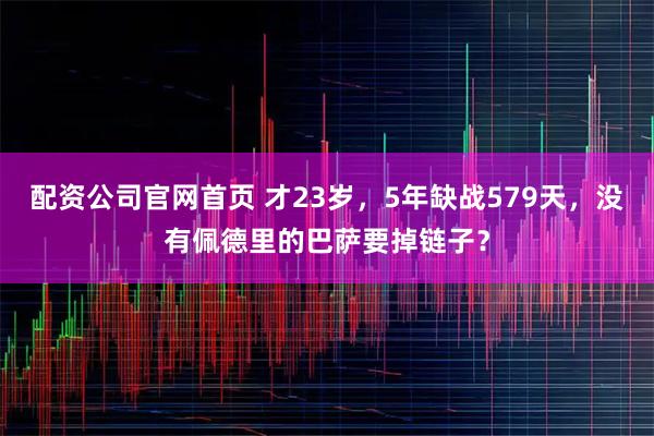 配资公司官网首页 才23岁，5年缺战579天，没有佩德里的巴萨要掉链子？